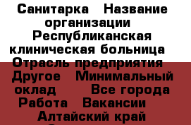 Санитарка › Название организации ­ Республиканская клиническая больница › Отрасль предприятия ­ Другое › Минимальный оклад ­ 1 - Все города Работа » Вакансии   . Алтайский край,Славгород г.